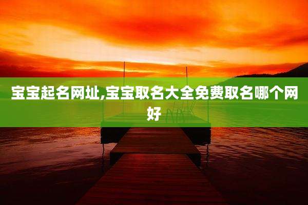 宝宝起名网址,宝宝取名大全免费取名哪个网好