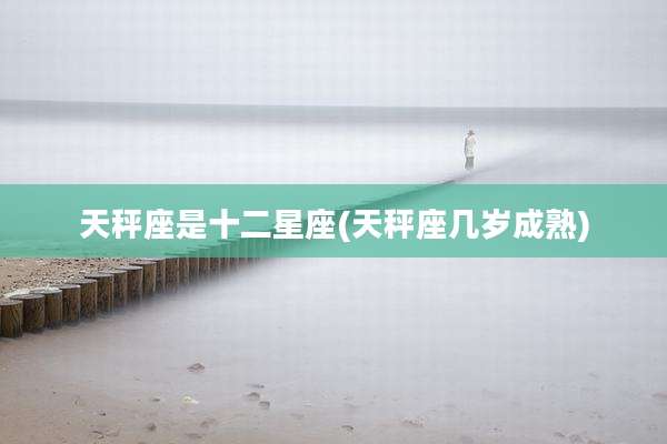 天秤座是十二星座(天秤座几岁成熟)