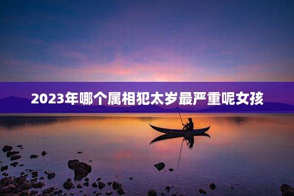 2023年哪个属相犯太岁最严重呢女孩