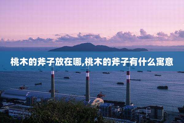桃木的斧子放在哪,桃木的斧子有什么寓意
