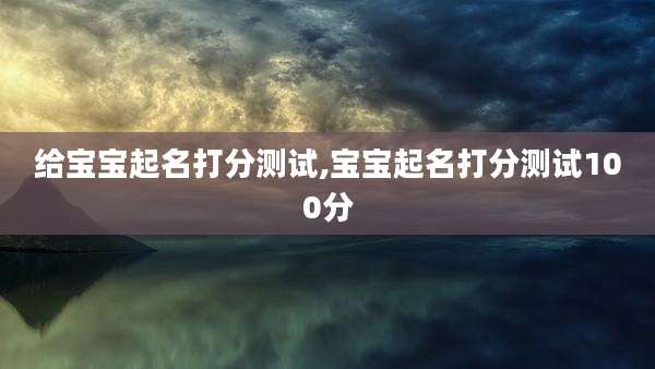 给宝宝起名打分测试,宝宝起名打分测试100分