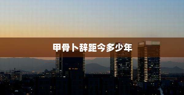 甲骨卜辞距今多少年