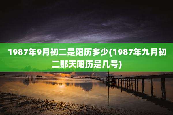 1987年9月初二是阳历多少(1987年九月初二那天阳历是几号)