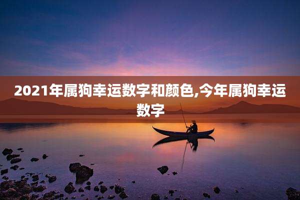 2021年属狗幸运数字和颜色,今年属狗幸运数字