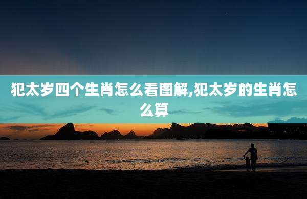 犯太岁四个生肖怎么看图解,犯太岁的生肖怎么算