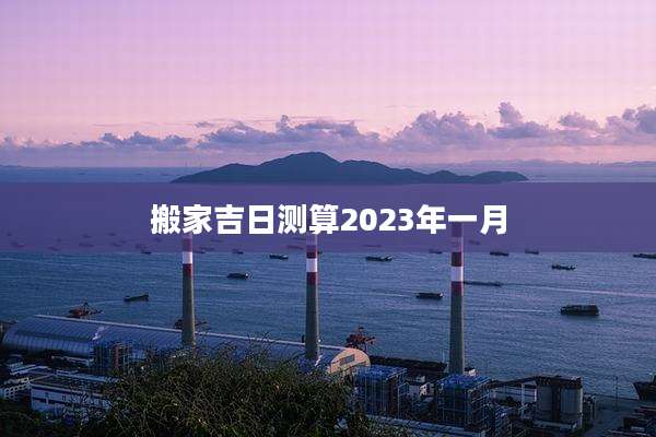 搬家吉日测算2023年一月