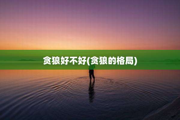 贪狼好不好(贪狼的格局)