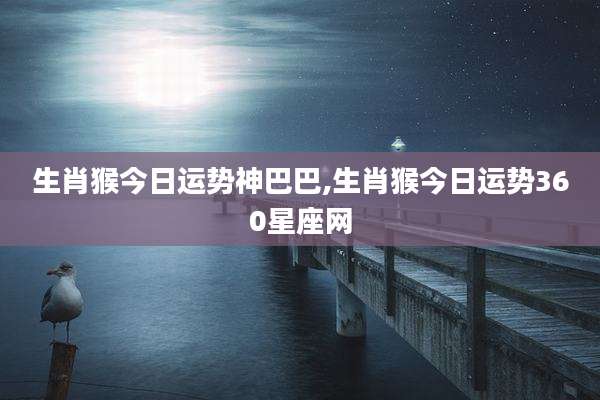 生肖猴今日运势神巴巴,生肖猴今日运势360星座网