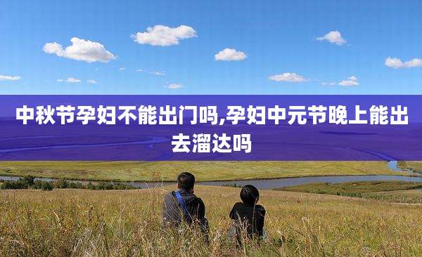 中秋节孕妇不能出门吗,孕妇中元节晚上能出去溜达吗