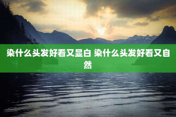 染什么头发好看又显白 染什么头发好看又自然