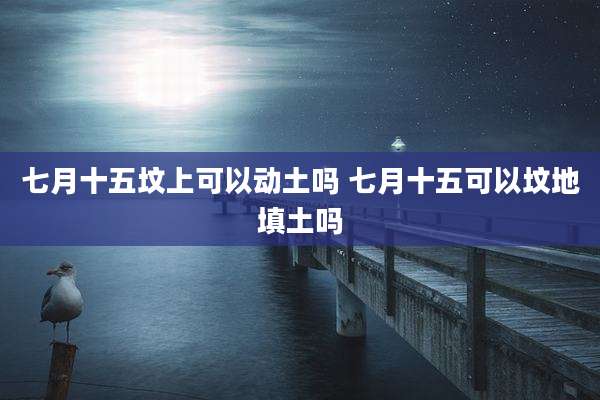 七月十五坟上可以动土吗 七月十五可以坟地填土吗