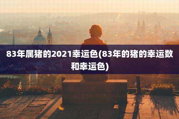 83年属猪的2021幸运色(83年的猪的幸运数和幸运色)