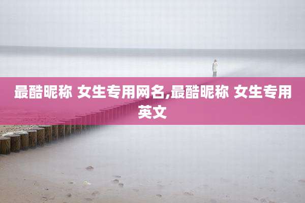 最酷昵称 女生专用网名,最酷昵称 女生专用英文