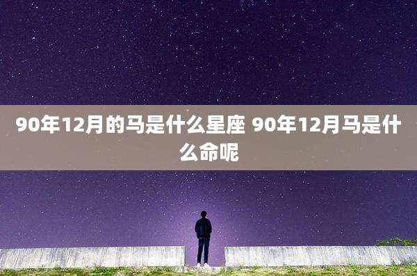 90年12月的马是什么星座 90年12月马是什么命呢