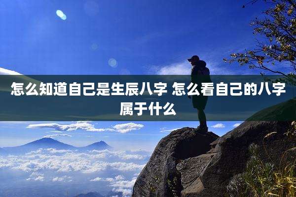 怎么知道自己是生辰八字 怎么看自己的八字属于什么