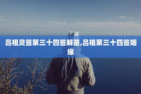 吕祖灵签第三十四签解签,吕祖第三十四签姻缘