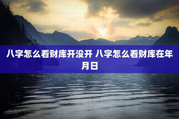 八字怎么看财库开没开 八字怎么看财库在年月日