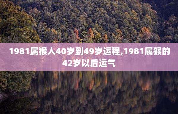 1981属猴人40岁到49岁运程,1981属猴的42岁以后运气