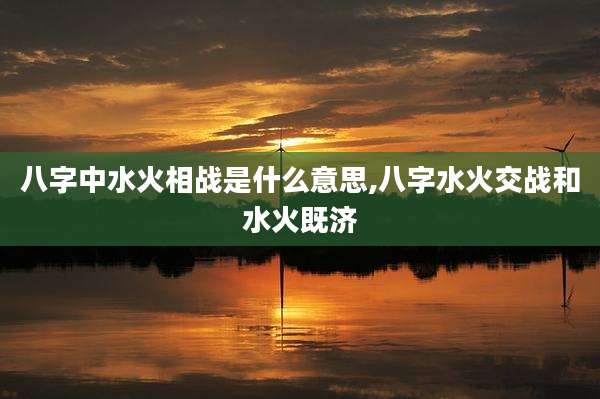 八字中水火相战是什么意思,八字水火交战和水火既济