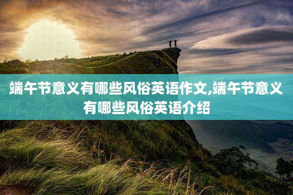 端午节意义有哪些风俗英语作文,端午节意义有哪些风俗英语介绍
