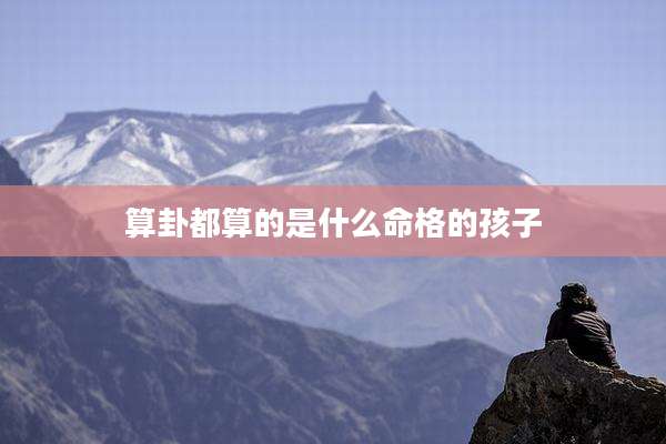 算卦都算的是什么命格的孩子