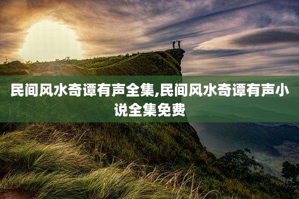民间风水奇谭有声全集,民间风水奇谭有声小说全集免费