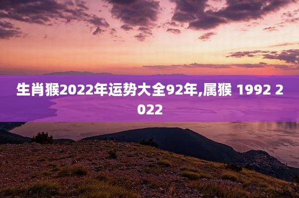生肖猴2022年运势大全92年,属猴 1992 2022