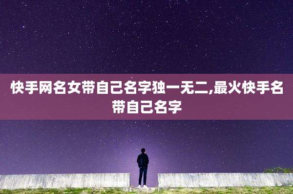 快手网名女带自己名字独一无二,最火快手名带自己名字