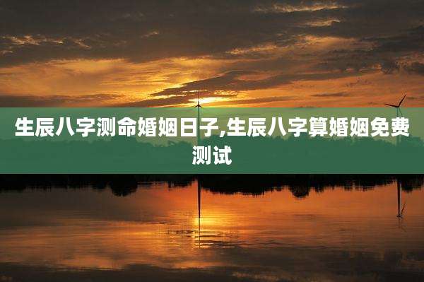 生辰八字测命婚姻日子,生辰八字算婚姻免费测试