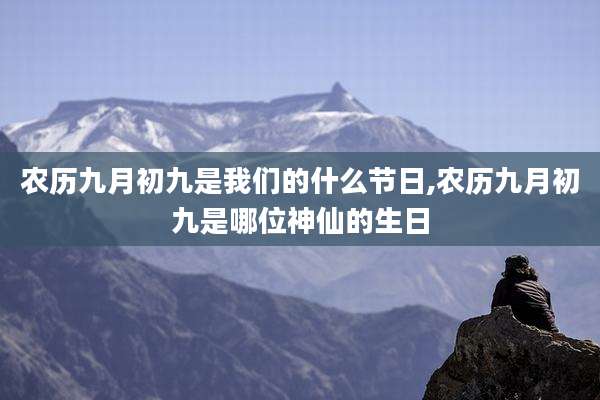 农历九月初九是我们的什么节日,农历九月初九是哪位神仙的生日