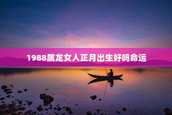 1988属龙女人正月出生好吗命运
