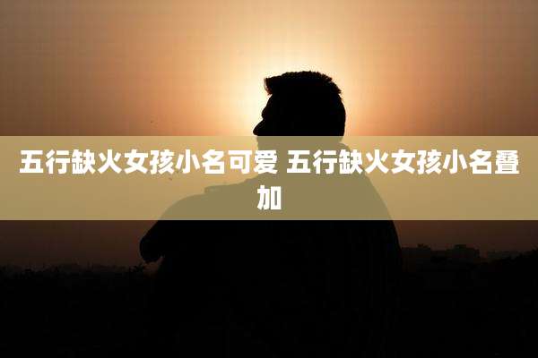 五行缺火女孩小名可爱 五行缺火女孩小名叠加