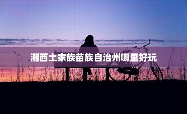 湘西土家族苗族自治州哪里好玩