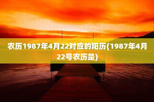农历1987年4月22对应的阳历(1987年4月22号农历是)