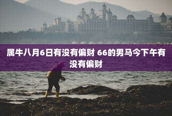 属牛八月6日有没有偏财 66的男马今下午有没有偏财