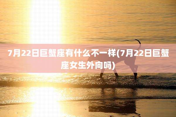 7月22日巨蟹座有什么不一样(7月22日巨蟹座女生外向吗)