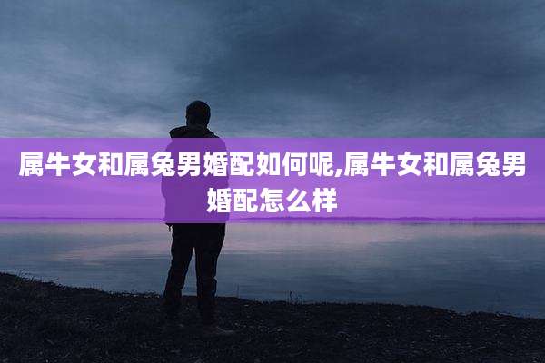 属牛女和属兔男婚配如何呢,属牛女和属兔男婚配怎么样