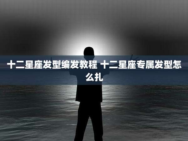 十二星座发型编发教程 十二星座专属发型怎么扎