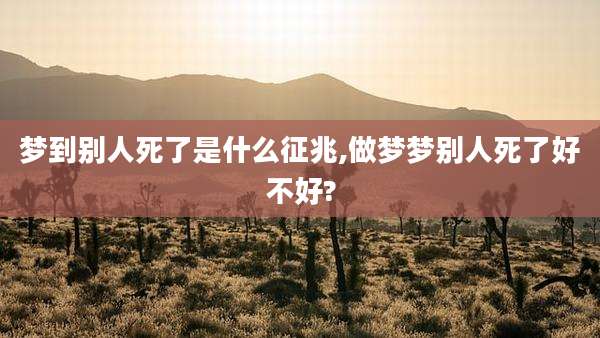 梦到别人死了是什么征兆,做梦梦别人死了好不好?
