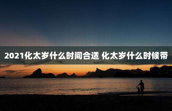 2021化太岁什么时间合适 化太岁什么时候带