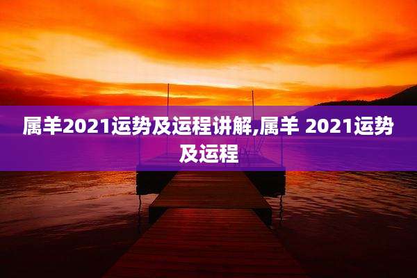 属羊2021运势及运程讲解,属羊 2021运势及运程