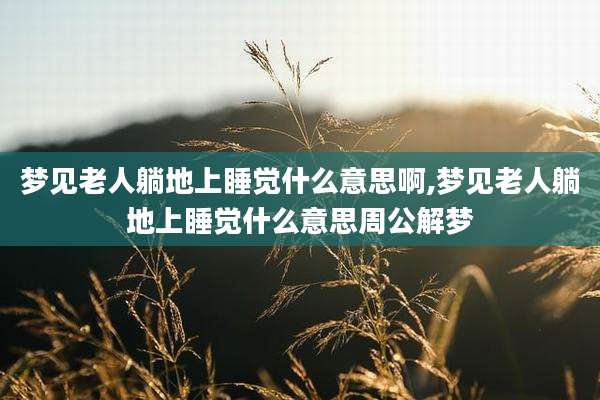 梦见老人躺地上睡觉什么意思啊,梦见老人躺地上睡觉什么意思周公解梦