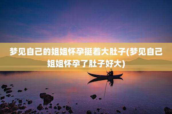 梦见自己的姐姐怀孕挺着大肚子(梦见自己姐姐怀孕了肚子好大)