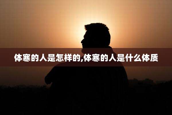 体寒的人是怎样的,体寒的人是什么体质