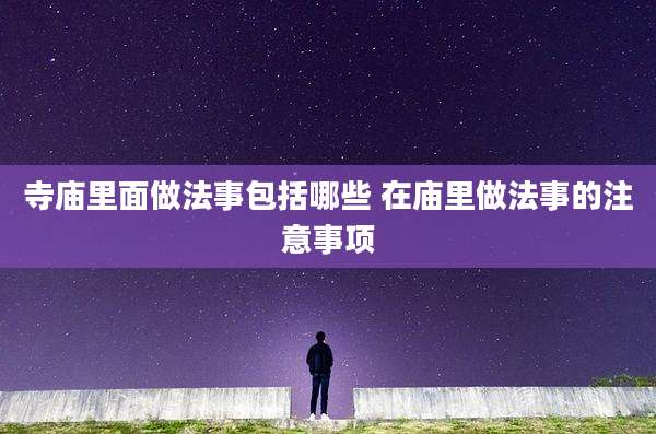 寺庙里面做法事包括哪些 在庙里做法事的注意事项