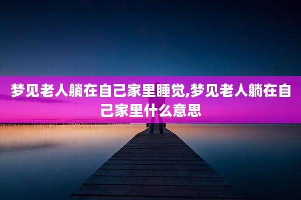 梦见老人躺在自己家里睡觉,梦见老人躺在自己家里什么意思