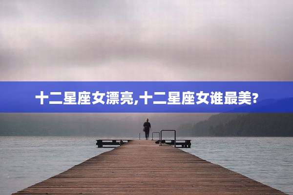 十二星座女漂亮,十二星座女谁最美?