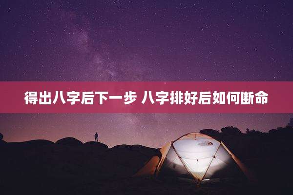 得出八字后下一步 八字排好后如何断命