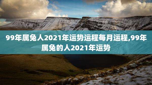 99年属兔人2021年运势运程每月运程,99年属兔的人2021年运势