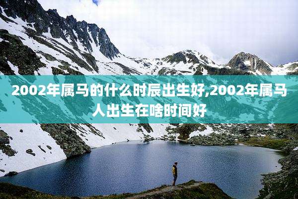 2002年属马的什么时辰出生好,2002年属马人出生在啥时间好